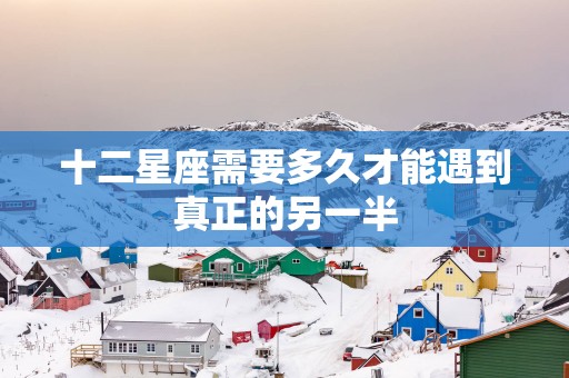 十二星座需要多久才能遇到真正的另一半