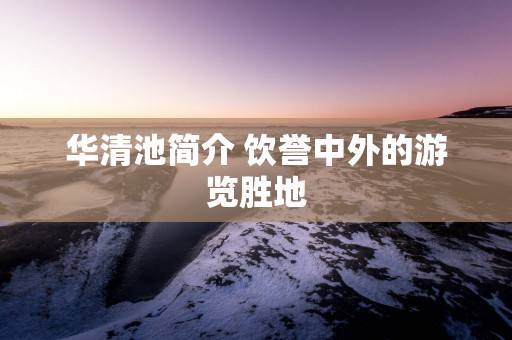 华清池简介 饮誉中外的游览胜地
