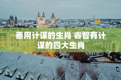 善用计谋的生肖 睿智有计谋的四大生肖