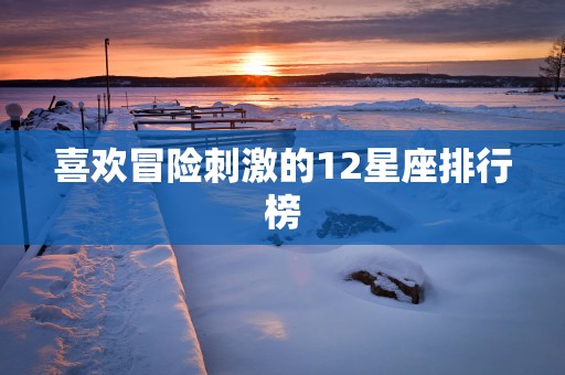 喜欢冒险刺激的12星座排行榜