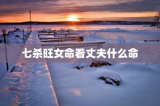 七杀旺女命看丈夫什么命
