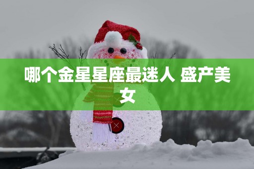 哪个金星星座最迷人 盛产美女