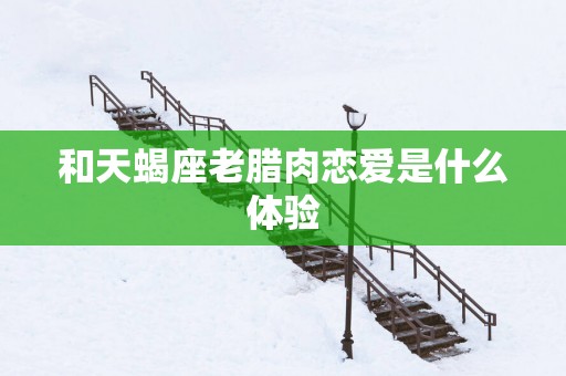 和天蝎座老腊肉恋爱是什么体验