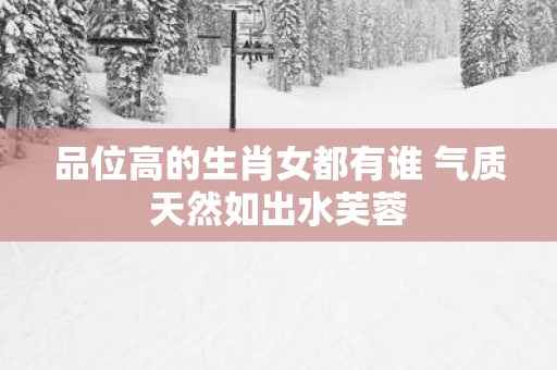 品位高的生肖女都有谁 气质天然如出水芙蓉