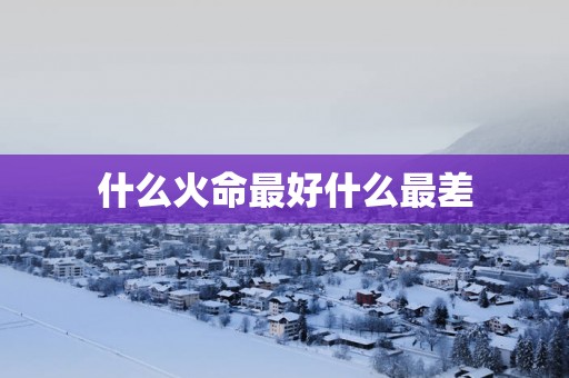 什么火命最好什么最差