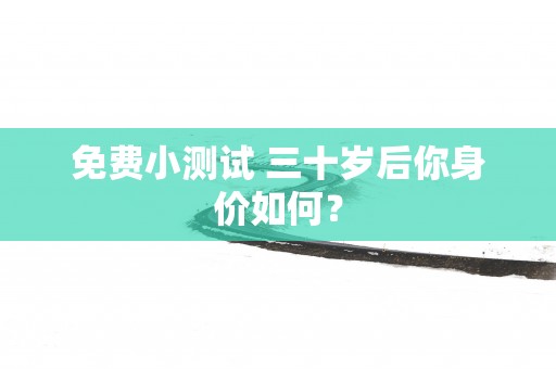 免费小测试 三十岁后你身价如何？
