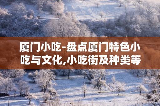 厦门小吃-盘点厦门特色小吃与文化,小吃街及种类等