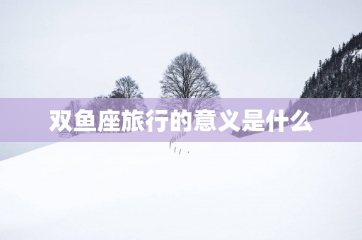 双鱼座旅行的意义是什么