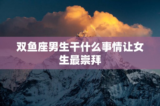 双鱼座男生干什么事情让女生最崇拜