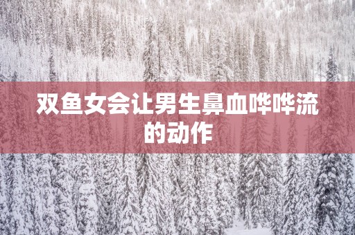 双鱼女会让男生鼻血哗哗流的动作
