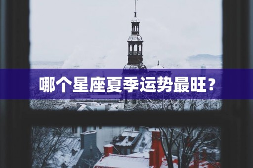 哪个星座夏季运势最旺？