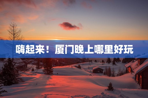 嗨起来！厦门晚上哪里好玩