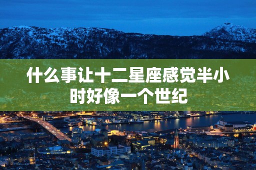 什么事让十二星座感觉半小时好像一个世纪