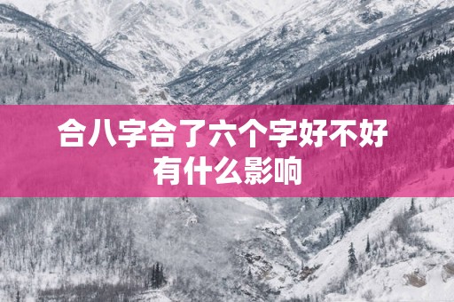 合八字合了六个字好不好 有什么影响