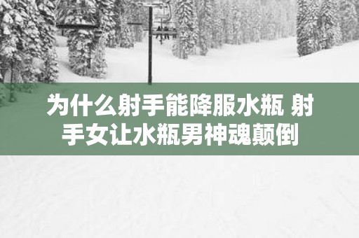 为什么射手能降服水瓶 射手女让水瓶男神魂颠倒