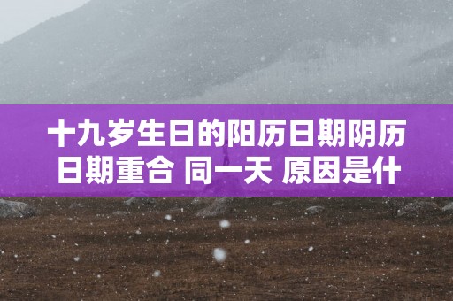 十九岁生日的阳历日期阴历日期重合 同一天 原因是什么