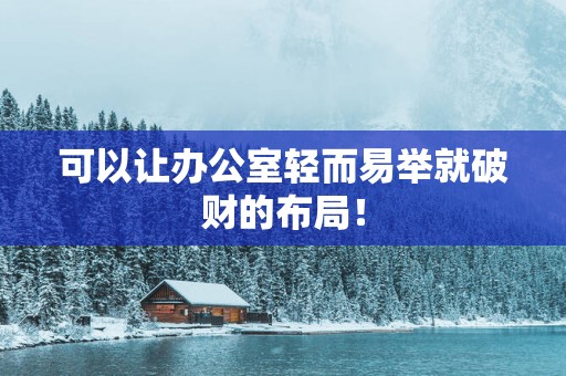 可以让办公室轻而易举就破财的布局！