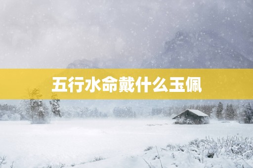 五行水命戴什么玉佩