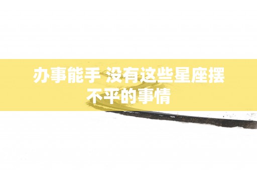 办事能手 没有这些星座摆不平的事情