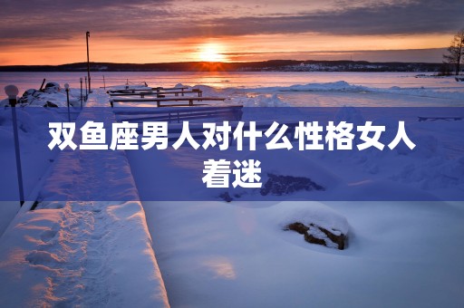 双鱼座男人对什么性格女人着迷