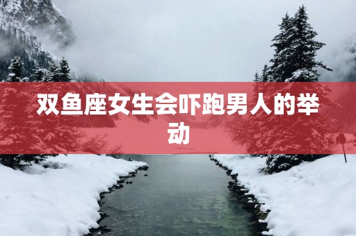 双鱼座女生会吓跑男人的举动