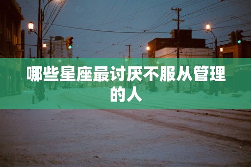 哪些星座最讨厌不服从管理的人