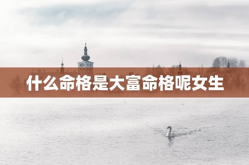 什么命格是大富命格呢女生