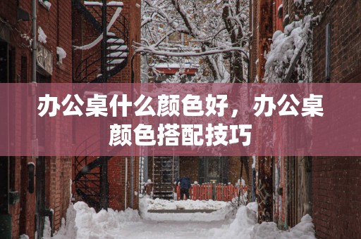 办公桌什么颜色好，办公桌颜色搭配技巧