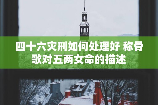 四十六灾刑如何处理好 称骨歌对五两女命的描述