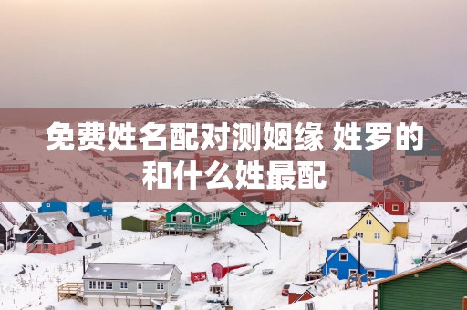 免费姓名配对测姻缘 姓罗的和什么姓最配