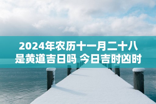 2025年农历十一月二十八是黄道吉日吗 今日吉时凶时查询