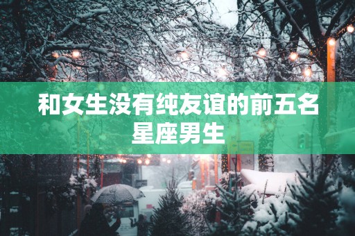 和女生没有纯友谊的前五名星座男生