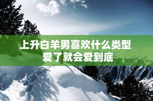 上升白羊男喜欢什么类型  爱了就会爱到底