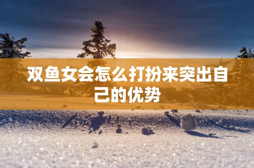 双鱼女会怎么打扮来突出自己的优势