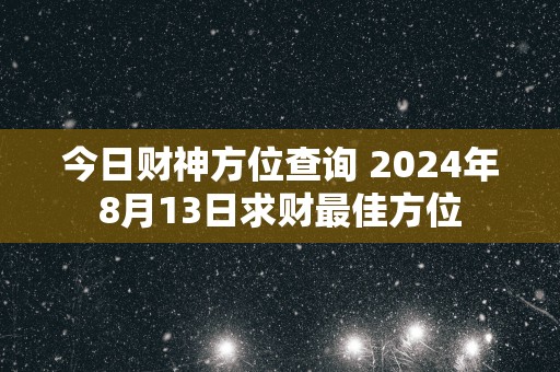 今日财神方位查询 2025年8月13日求财最佳方位