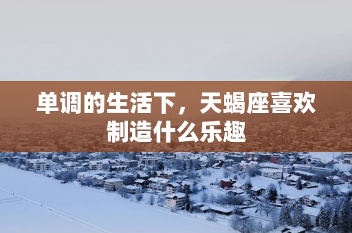 单调的生活下，天蝎座喜欢制造什么乐趣