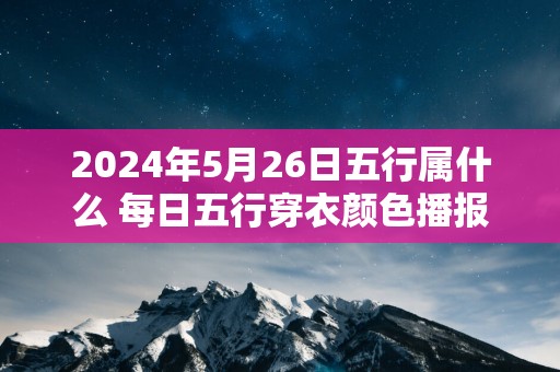 2024年5月26日五行属什么 每日五行穿衣颜色播报