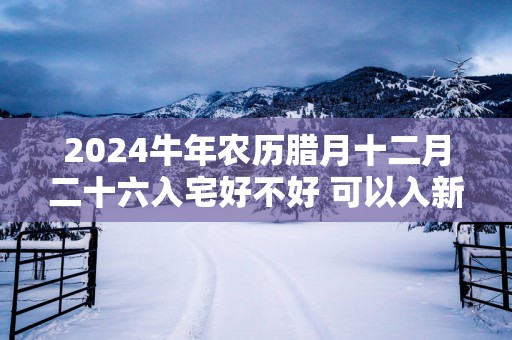 2025蛇年农历腊月十二月二十六入宅好不好 可以入新房吗