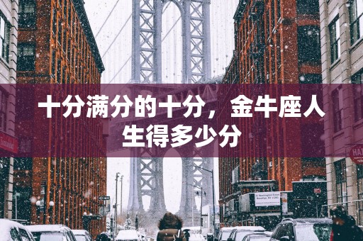 十分满分的十分，金牛座人生得多少分