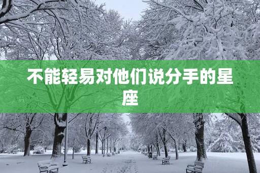 不能轻易对他们说分手的星座