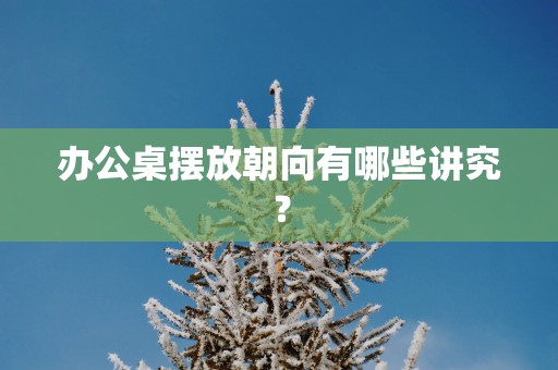 办公桌摆放朝向有哪些讲究？