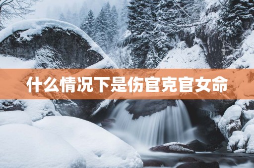 什么情况下是伤官克官女命
