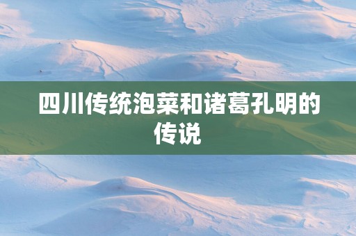 四川传统泡菜和诸葛孔明的传说