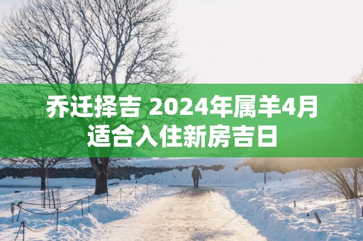 乔迁择吉 2025年属羊4月适合入住新房吉日