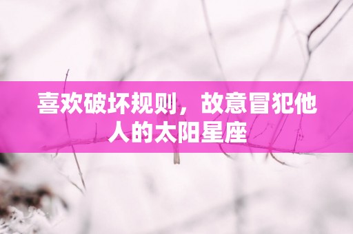 喜欢破坏规则，故意冒犯他人的太阳星座