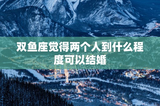双鱼座觉得两个人到什么程度可以结婚