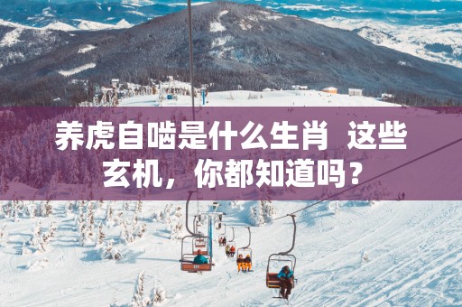 养虎自啮是什么生肖  这些玄机，你都知道吗？