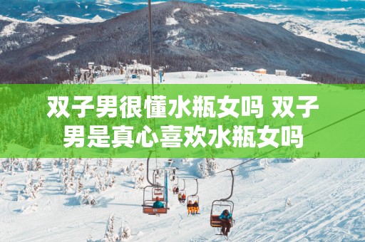 双子男很懂水瓶女吗 双子男是真心喜欢水瓶女吗
