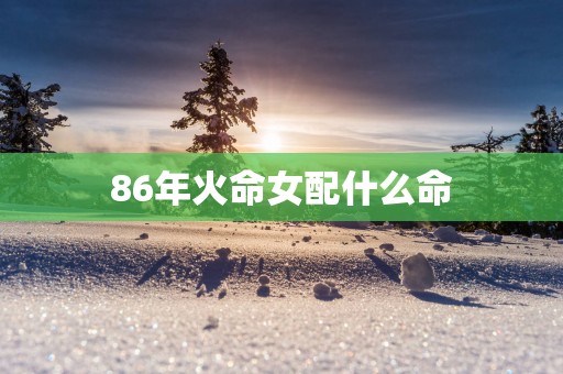 86年火命女配什么命