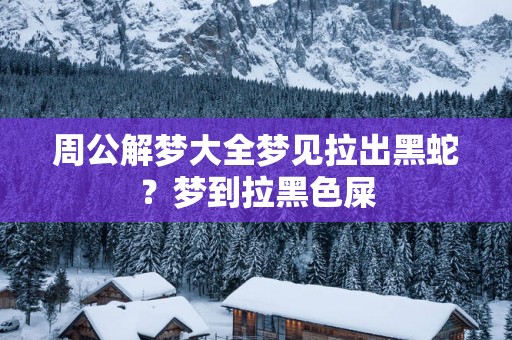 周公解梦大全梦见拉出黑蛇？梦到拉黑色屎